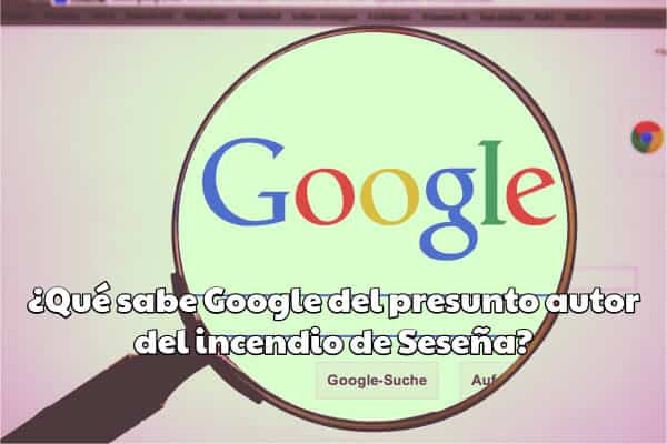 ¿Qué sabe Google del presunto autor del incendio de Seseña?